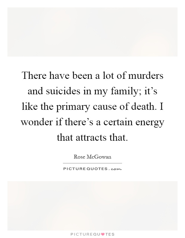 There have been a lot of murders and suicides in my family; it's like the primary cause of death. I wonder if there's a certain energy that attracts that Picture Quote #1