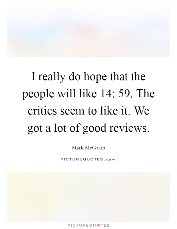 I really do hope that the people will like 14: 59. The critics seem to like it. We got a lot of good reviews Picture Quote #1