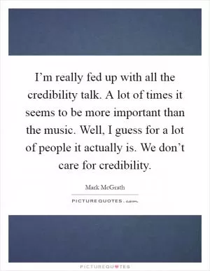 I’m really fed up with all the credibility talk. A lot of times it seems to be more important than the music. Well, I guess for a lot of people it actually is. We don’t care for credibility Picture Quote #1