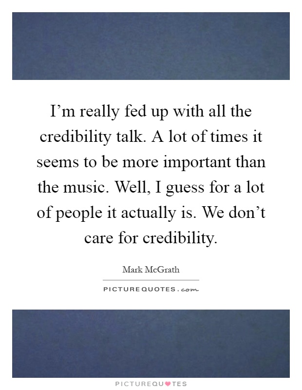 I'm really fed up with all the credibility talk. A lot of times it seems to be more important than the music. Well, I guess for a lot of people it actually is. We don't care for credibility Picture Quote #1