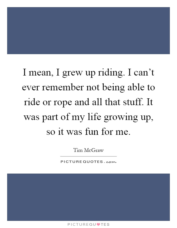 I mean, I grew up riding. I can't ever remember not being able to ride or rope and all that stuff. It was part of my life growing up, so it was fun for me Picture Quote #1