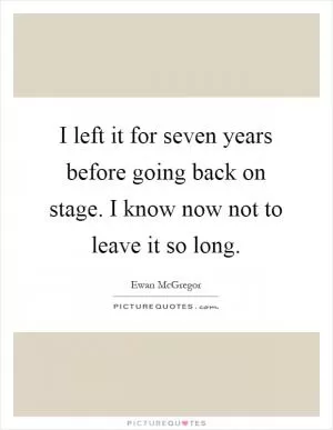 I left it for seven years before going back on stage. I know now not to leave it so long Picture Quote #1