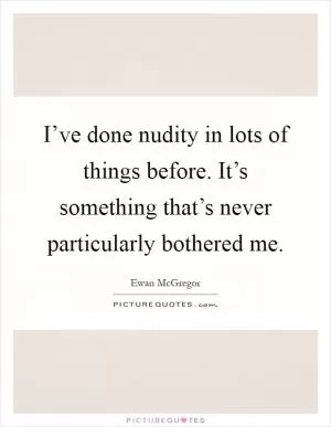 I’ve done nudity in lots of things before. It’s something that’s never particularly bothered me Picture Quote #1