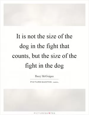 It is not the size of the dog in the fight that counts, but the size of the fight in the dog Picture Quote #1