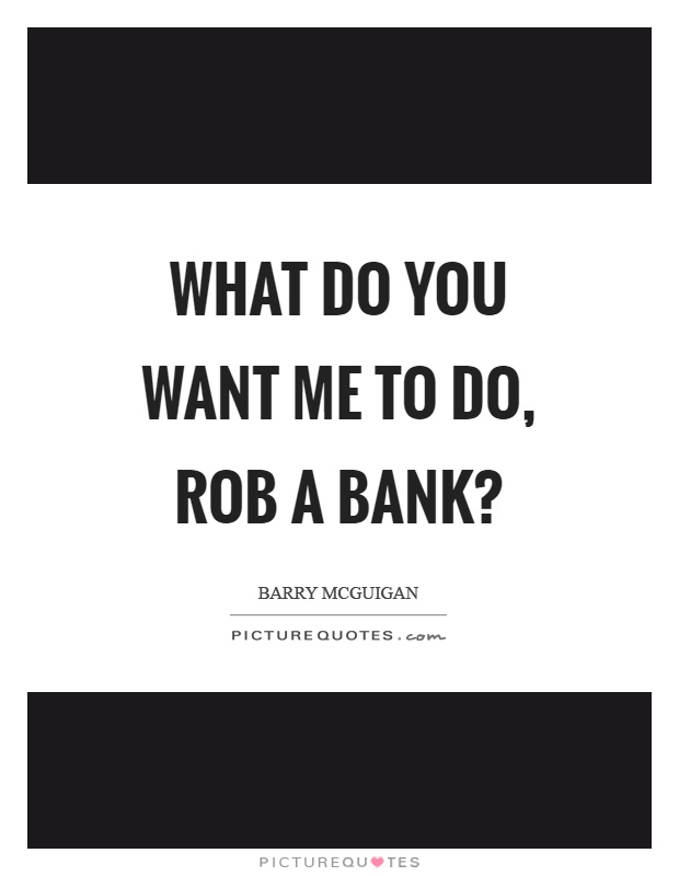 What do you want me to do, rob a bank? Picture Quote #1