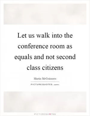 Let us walk into the conference room as equals and not second class citizens Picture Quote #1