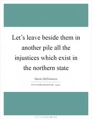 Let’s leave beside them in another pile all the injustices which exist in the northern state Picture Quote #1
