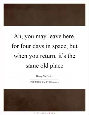 Ah, you may leave here, for four days in space, but when you return, it’s the same old place Picture Quote #1
