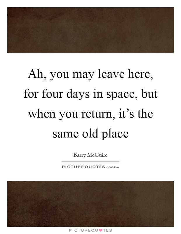 Ah, you may leave here, for four days in space, but when you return, it's the same old place Picture Quote #1