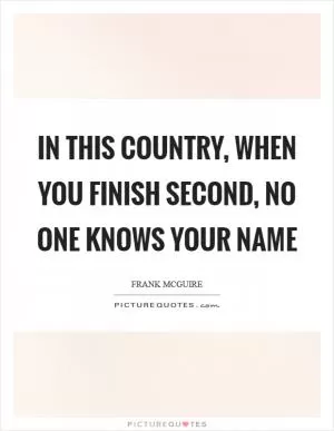 In this country, when you finish second, no one knows your name Picture Quote #1