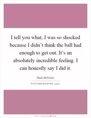 I tell you what, I was so shocked because I didn’t think the ball had enough to get out. It’s an absolutely incredible feeling. I can honestly say I did it Picture Quote #1