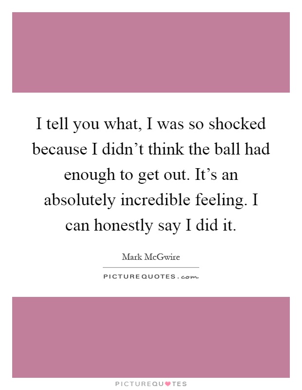 I tell you what, I was so shocked because I didn't think the ball had enough to get out. It's an absolutely incredible feeling. I can honestly say I did it Picture Quote #1