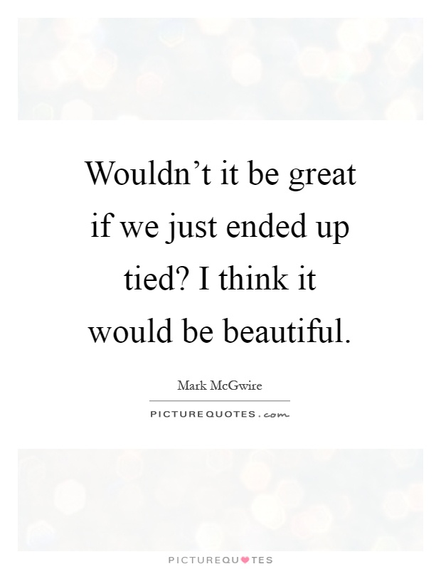 Wouldn't it be great if we just ended up tied? I think it would be beautiful Picture Quote #1