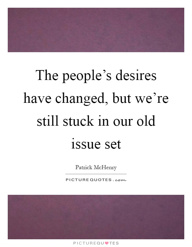 The people's desires have changed, but we're still stuck in our old issue set Picture Quote #1
