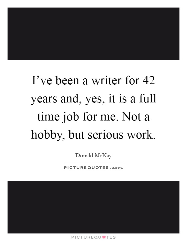 I've been a writer for 42 years and, yes, it is a full time job for me. Not a hobby, but serious work Picture Quote #1