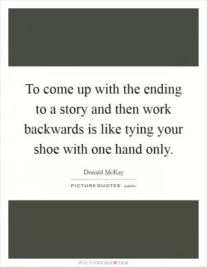 To come up with the ending to a story and then work backwards is like tying your shoe with one hand only Picture Quote #1