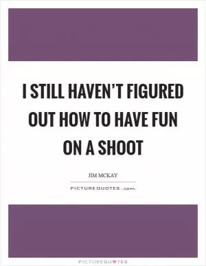 I still haven’t figured out how to have fun on a shoot Picture Quote #1