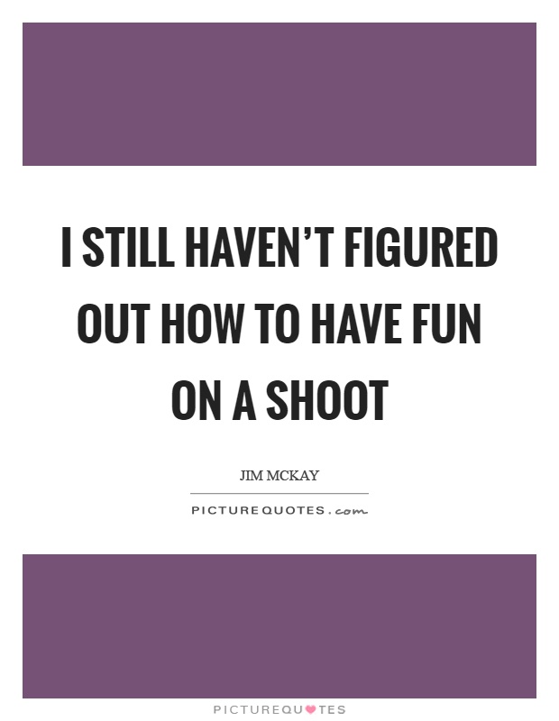I still haven't figured out how to have fun on a shoot Picture Quote #1