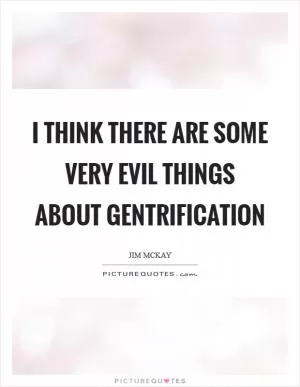 I think there are some very evil things about gentrification Picture Quote #1