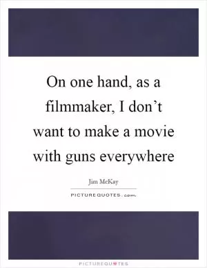 On one hand, as a filmmaker, I don’t want to make a movie with guns everywhere Picture Quote #1
