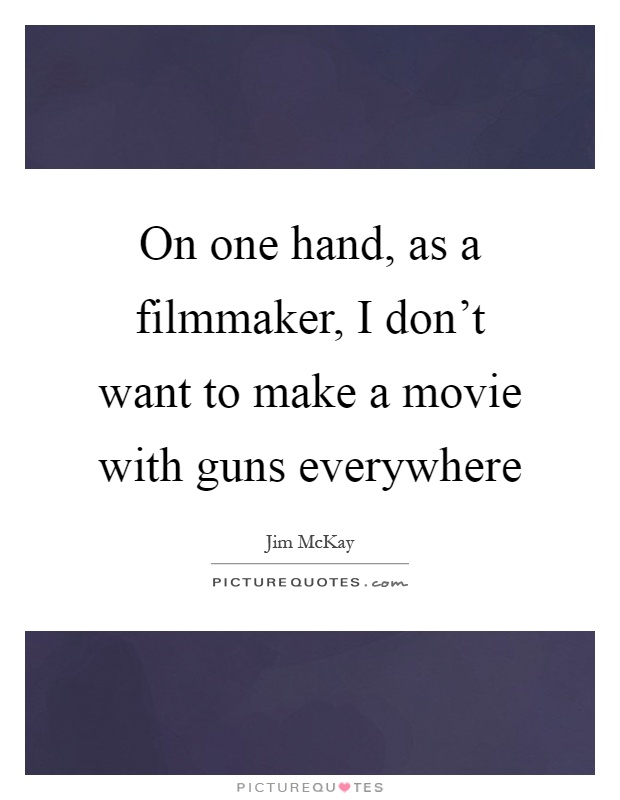 On one hand, as a filmmaker, I don't want to make a movie with guns everywhere Picture Quote #1