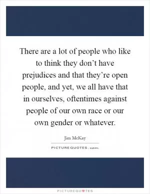 There are a lot of people who like to think they don’t have prejudices and that they’re open people, and yet, we all have that in ourselves, oftentimes against people of our own race or our own gender or whatever Picture Quote #1