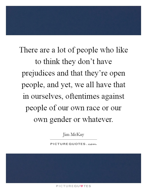 There are a lot of people who like to think they don't have prejudices and that they're open people, and yet, we all have that in ourselves, oftentimes against people of our own race or our own gender or whatever Picture Quote #1