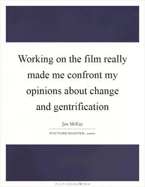 Working on the film really made me confront my opinions about change and gentrification Picture Quote #1