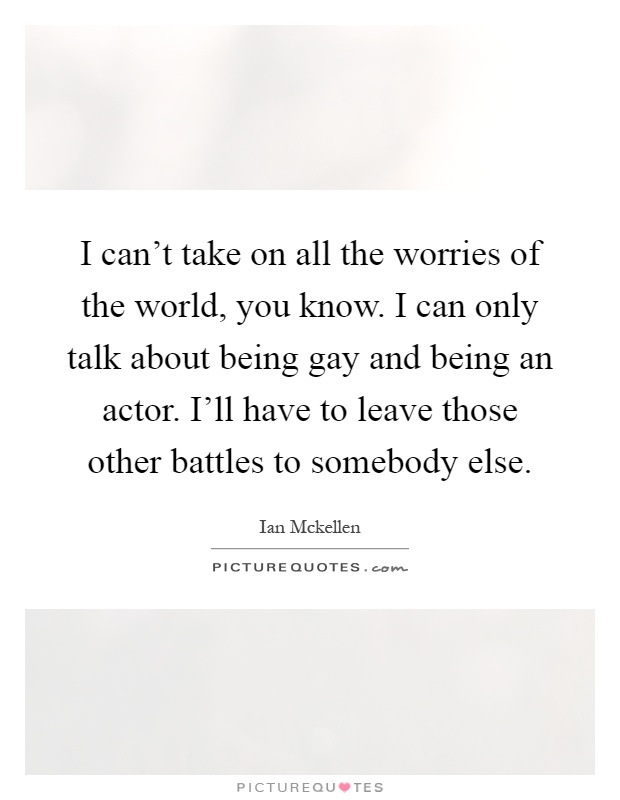 I can't take on all the worries of the world, you know. I can only talk about being gay and being an actor. I'll have to leave those other battles to somebody else Picture Quote #1