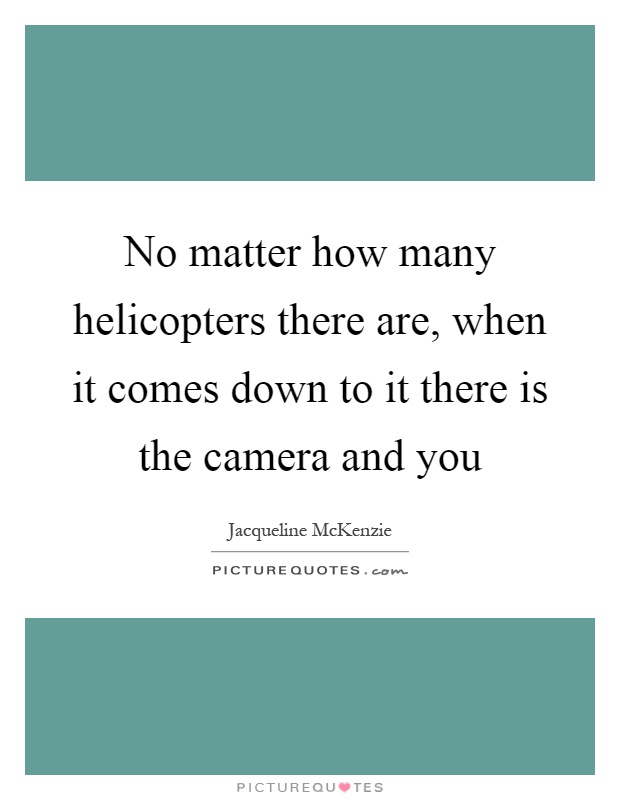 No matter how many helicopters there are, when it comes down to it there is the camera and you Picture Quote #1