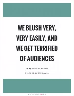 We blush very, very easily, and we get terrified of audiences Picture Quote #1