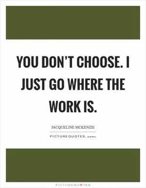 You don’t choose. I just go where the work is Picture Quote #1