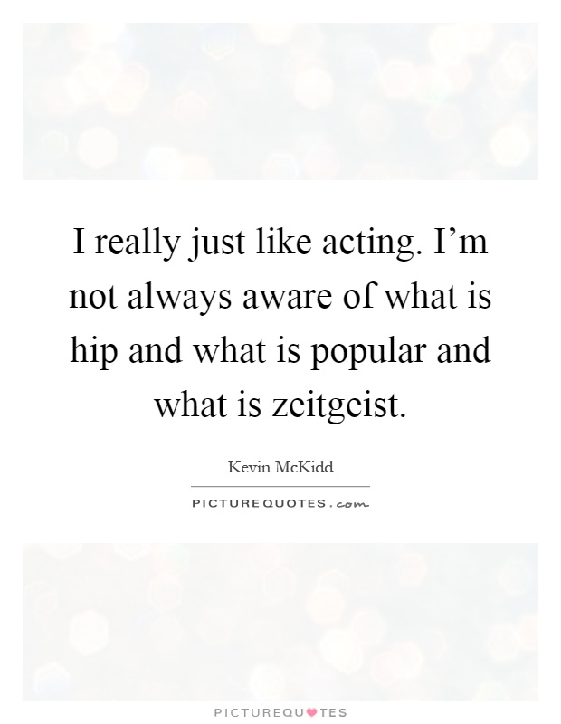 I really just like acting. I'm not always aware of what is hip and what is popular and what is zeitgeist Picture Quote #1