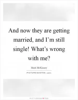 And now they are getting married, and I’m still single! What’s wrong with me? Picture Quote #1