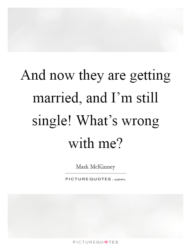 And now they are getting married, and I'm still single! What's wrong with me? Picture Quote #1