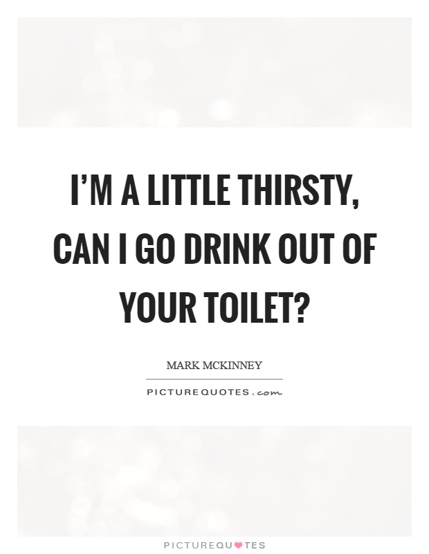 I'm a little thirsty, can I go drink out of your toilet? Picture Quote #1