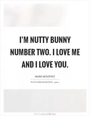 I’m nutty bunny number two. I love me and I love you Picture Quote #1