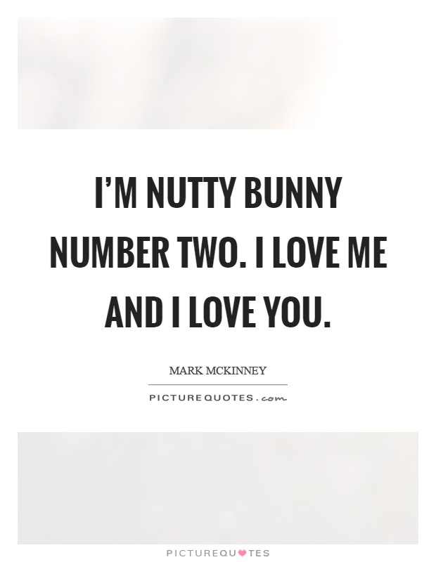 I'm nutty bunny number two. I love me and I love you Picture Quote #1