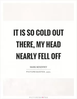 It is so cold out there, my head nearly fell off Picture Quote #1
