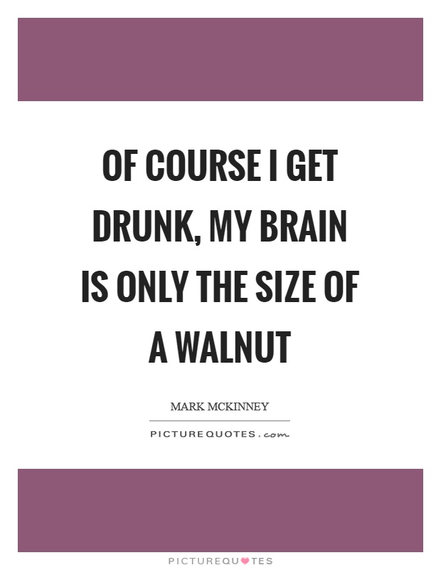 Of course I get drunk, my brain is only the size of a walnut Picture Quote #1