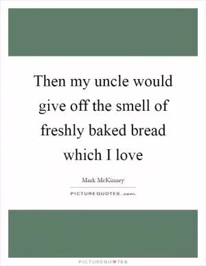 Then my uncle would give off the smell of freshly baked bread which I love Picture Quote #1