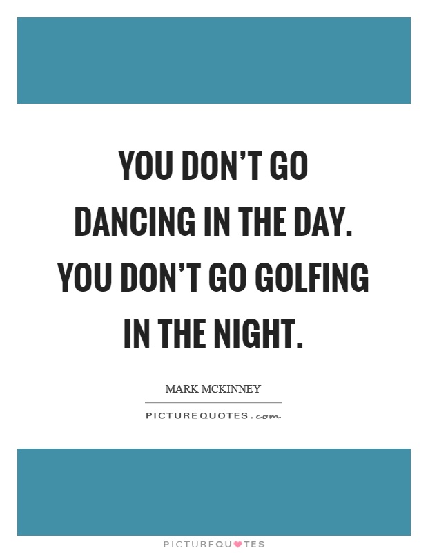 You don't go dancing in the day. You don't go golfing in the night Picture Quote #1