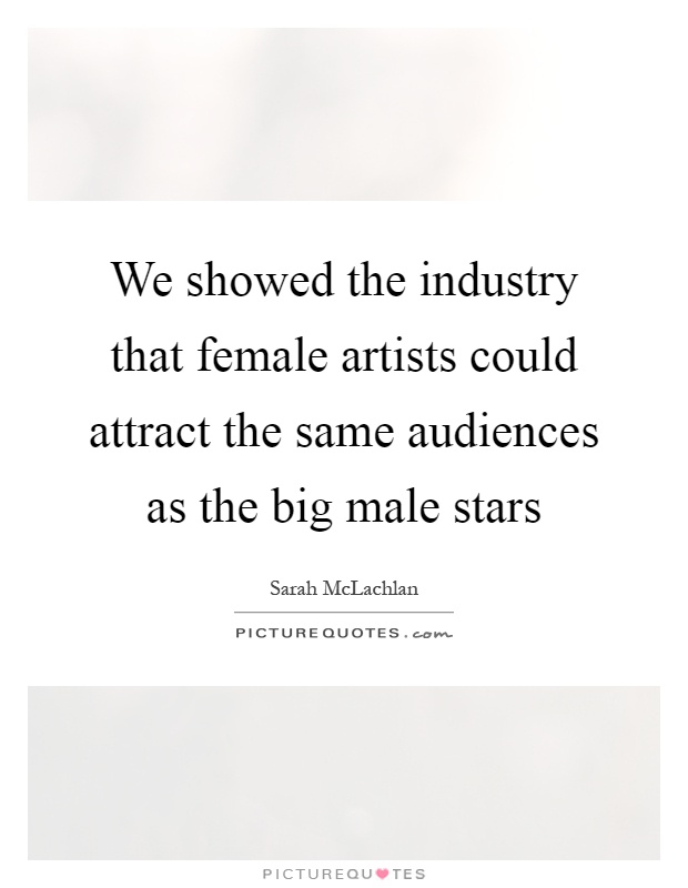 We showed the industry that female artists could attract the same audiences as the big male stars Picture Quote #1