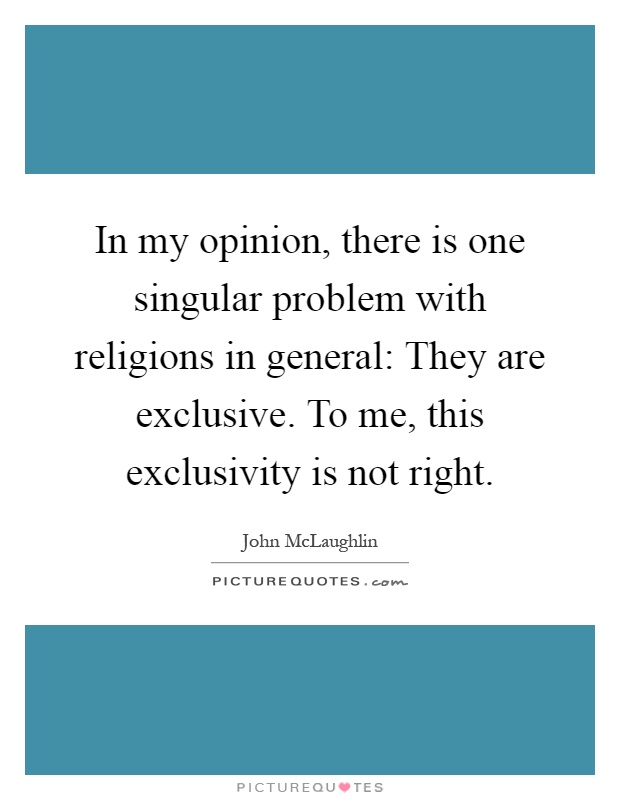 In my opinion, there is one singular problem with religions in general: They are exclusive. To me, this exclusivity is not right Picture Quote #1