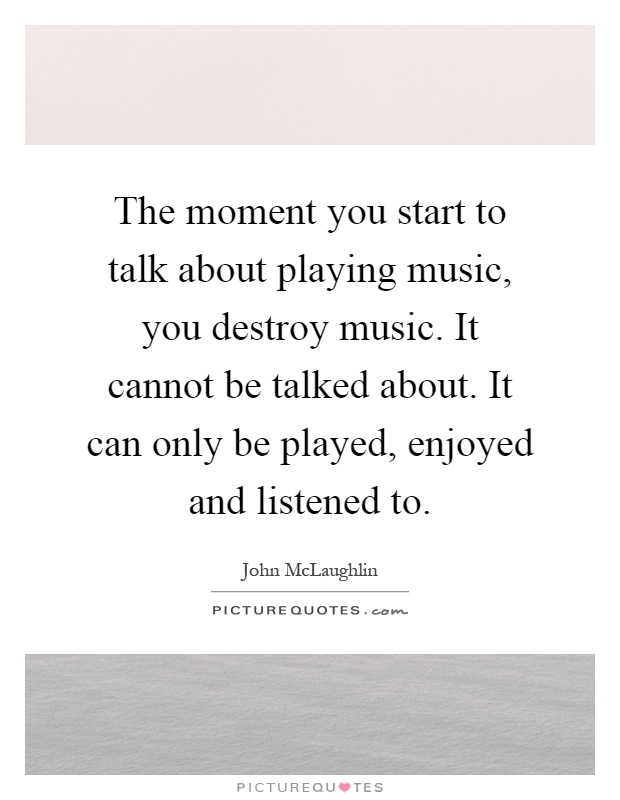 The moment you start to talk about playing music, you destroy music. It cannot be talked about. It can only be played, enjoyed and listened to Picture Quote #1