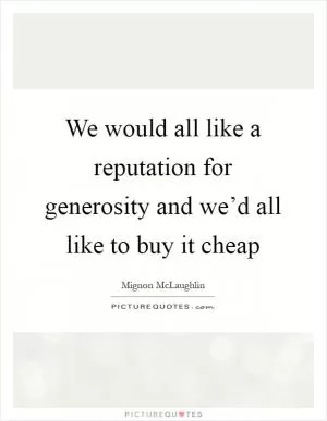 We would all like a reputation for generosity and we’d all like to buy it cheap Picture Quote #1