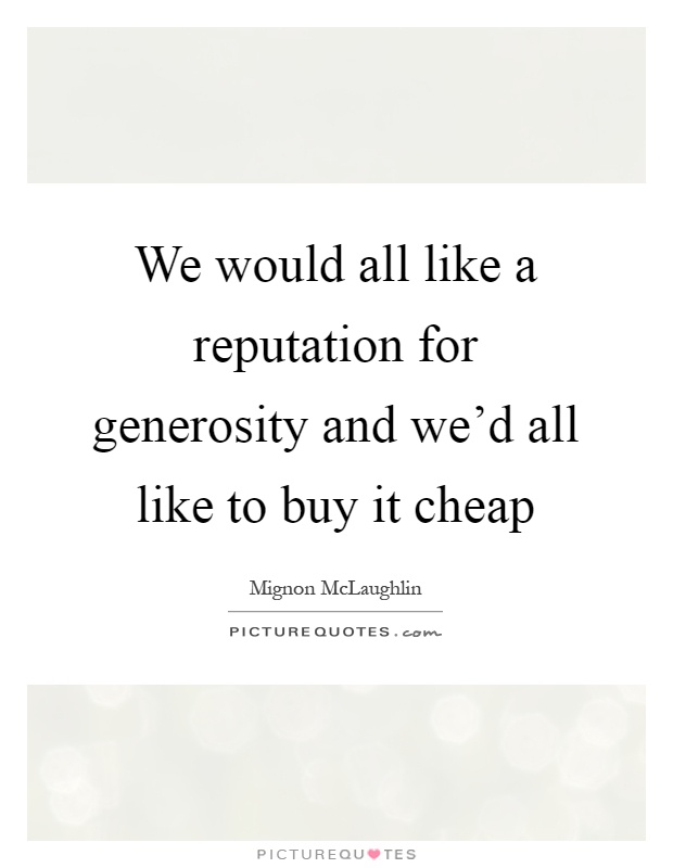 We would all like a reputation for generosity and we'd all like to buy it cheap Picture Quote #1