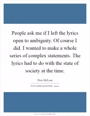 People ask me if I left the lyrics open to ambiguity. Of course I did. I wanted to make a whole series of complex statements. The lyrics had to do with the state of society at the time Picture Quote #1