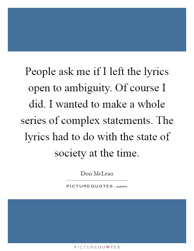 People ask me if I left the lyrics open to ambiguity. Of course I did. I wanted to make a whole series of complex statements. The lyrics had to do with the state of society at the time Picture Quote #1