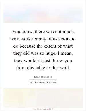 You know, there was not much wire work for any of us actors to do because the extent of what they did was so huge. I mean, they wouldn’t just throw you from this table to that wall Picture Quote #1